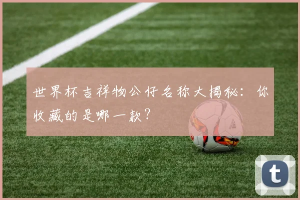 世界杯吉祥物公仔名称大揭秘：你收藏的是哪一款？