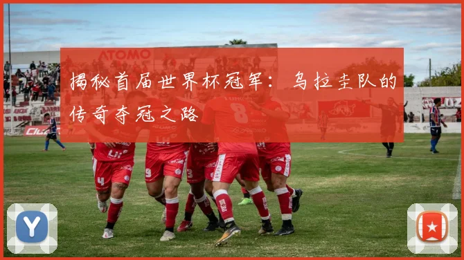 揭秘首届世界杯冠军：乌拉圭队的传奇夺冠之路