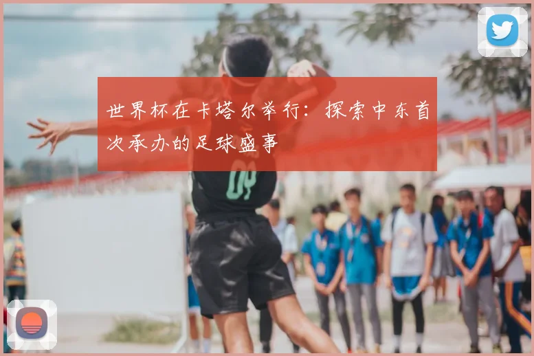 世界杯在卡塔尔举行：探索中东首次承办的足球盛事