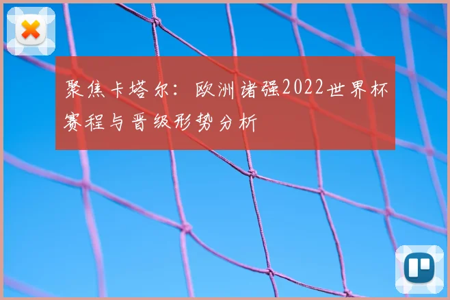 聚焦卡塔尔：欧洲诸强2022世界杯赛程与晋级形势分析