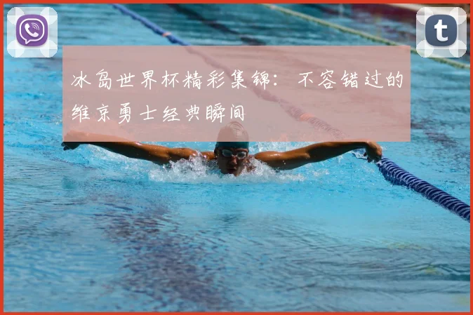 冰岛世界杯精彩集锦：不容错过的维京勇士经典瞬间