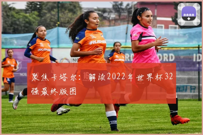 聚焦卡塔尔：解读2022年世界杯32强最终版图