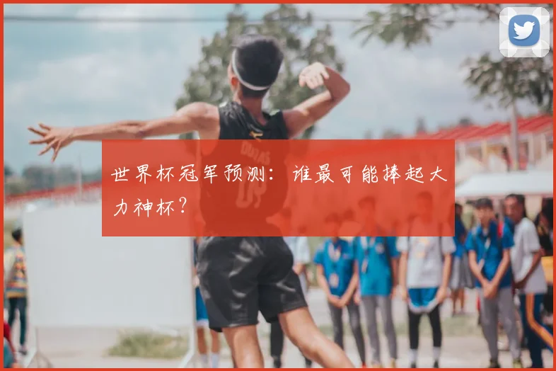 世界杯冠军预测:谁最可能捧起大力神杯?