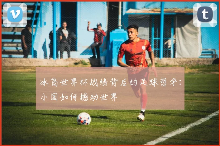 冰岛世界杯战绩背后的足球哲学：小国如何撼动世界