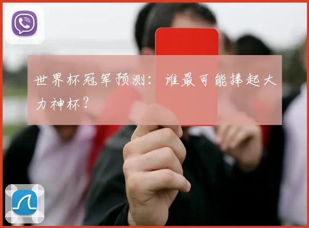世界杯冠军预测:谁最可能捧起大力神杯?