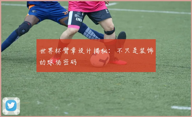 世界杯臂章设计揭秘：不只是装饰的球场密码