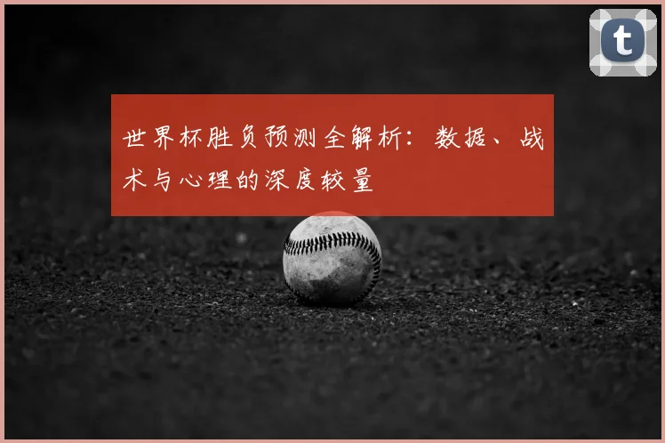 世界杯胜负预测全解析：数据、战术与心理的深度较量