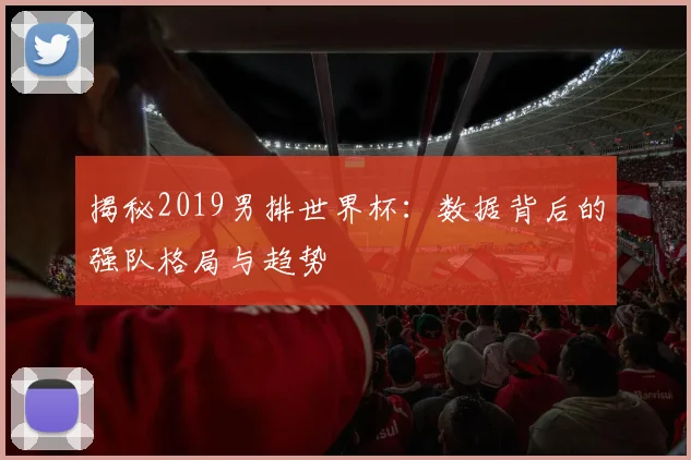揭秘2019男排世界杯：数据背后的强队格局与趋势