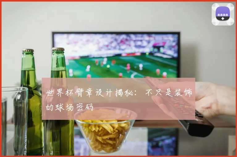 世界杯臂章设计揭秘：不只是装饰的球场密码