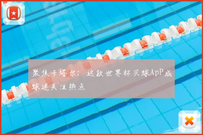 聚焦卡塔尔：这款世界杯买球ApP成球迷关注热点
