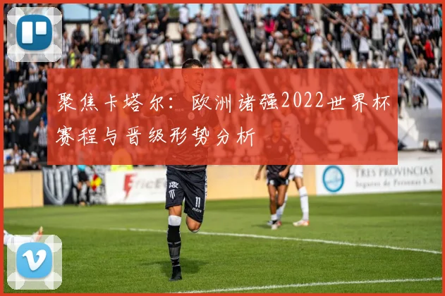 聚焦卡塔尔：欧洲诸强2022世界杯赛程与晋级形势分析