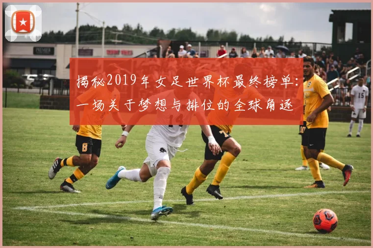 揭秘2019年女足世界杯最终榜单：一场关于梦想与排位的全球角逐