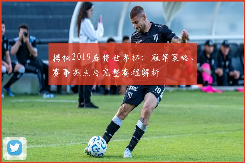 揭秘2019麻将世界杯：冠军策略、赛事亮点与完整赛程解析