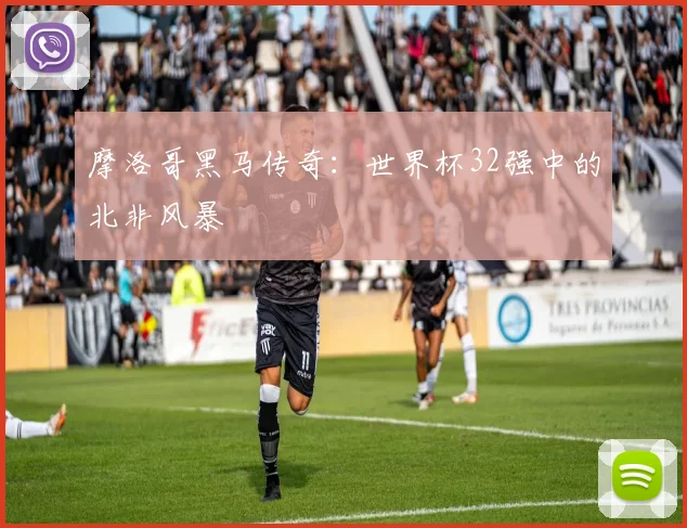 摩洛哥黑马传奇：世界杯32强中的北非风暴