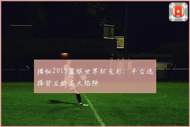 揭秘2019篮球世界杯竞彩：平台选择背后的五大陷阱