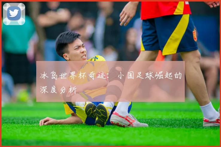 冰岛世界杯奇迹：小国足球崛起的深度分析
