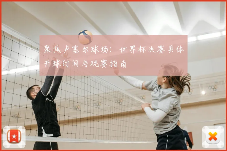聚焦卢塞尔球场：世界杯决赛具体开球时间与观赛指南