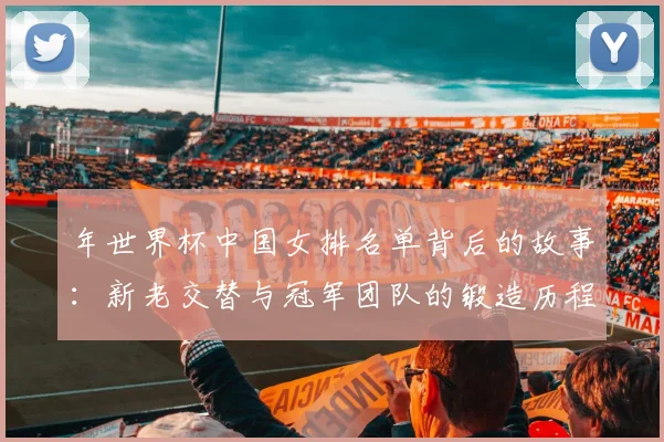 年世界杯中国女排名单背后的故事:新老交替与冠军团队的锻造历程