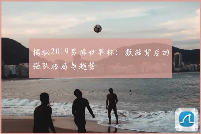 揭秘2019男排世界杯：数据背后的强队格局与趋势
