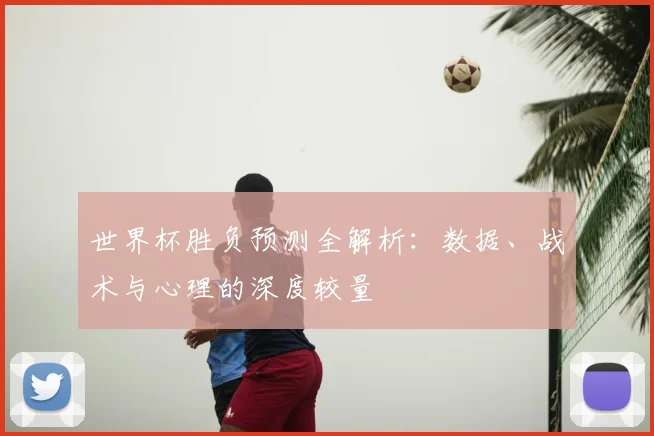 世界杯胜负预测全解析：数据、战术与心理的深度较量