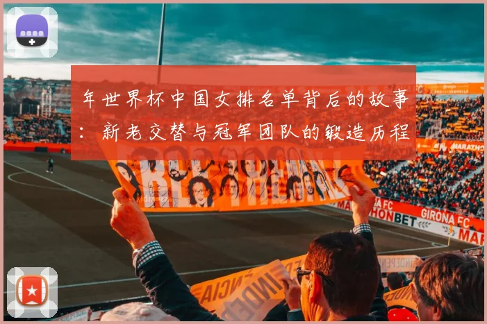 年世界杯中国女排名单背后的故事：新老交替与冠军团队的锻造历程